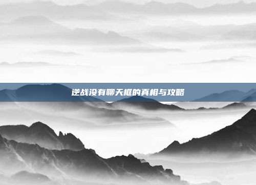 逆战没有聊天框的真相与攻略