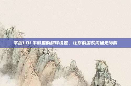 掌握LOL手游里的翻译设置,让你的游戏沟通无障碍