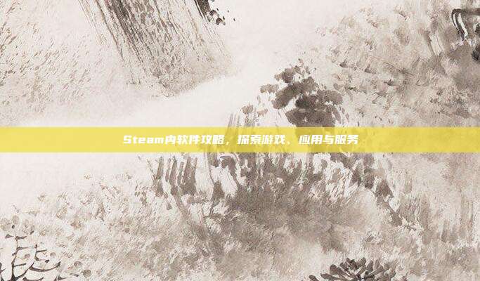 Steam内软件攻略，探索游戏、应用与服务