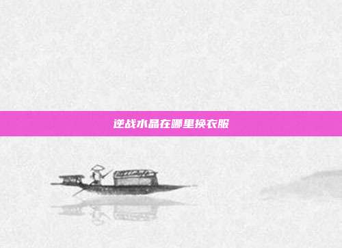 逆战水晶在哪里换衣服