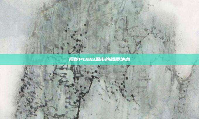 揭秘PUBG黑市的隐藏地点