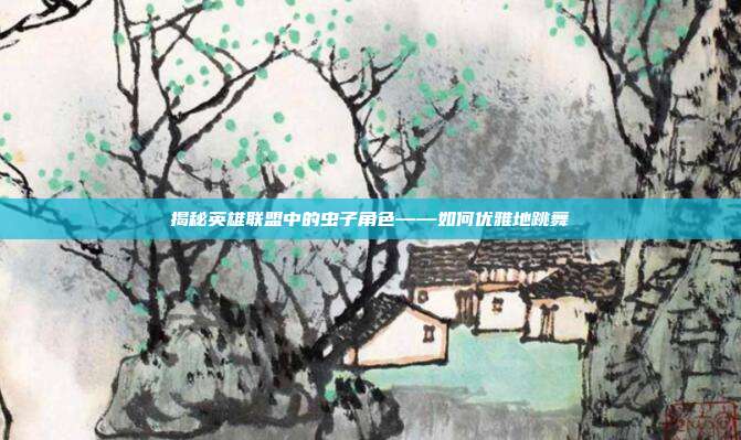 揭秘英雄联盟中的虫子角色——如何优雅地跳舞