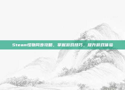 Steam怪物同步攻略，掌握游戏技巧，提升游戏体验