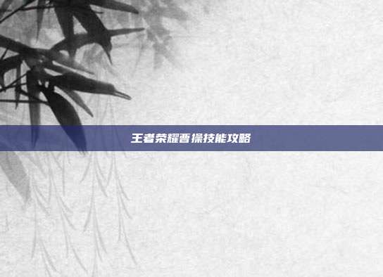 王者荣耀曹操技能攻略