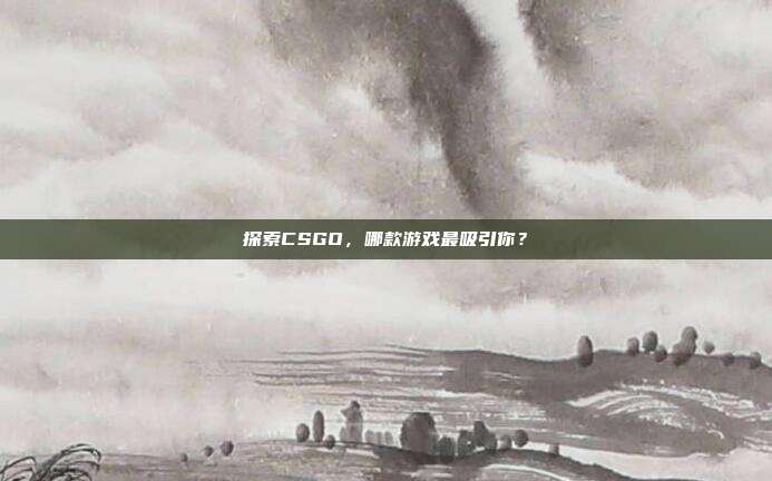 探索CSGO,哪款游戏最吸引你?