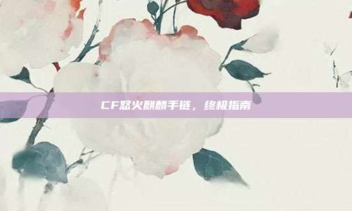 CF怒火麒麟手链,终极指南
