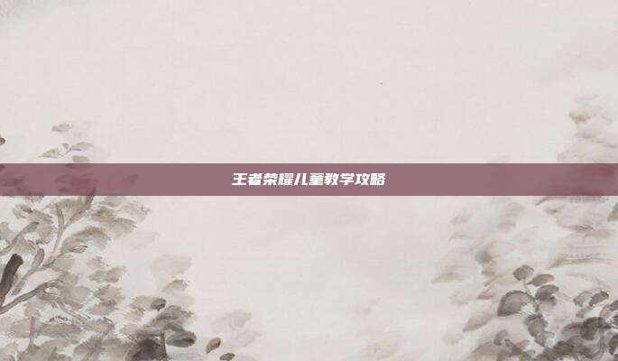 王者荣耀儿童教学攻略