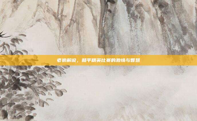 老狼解说，和平精英比赛的激情与智慧
