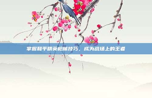 掌握和平精英枪械技巧，成为战场上的王者