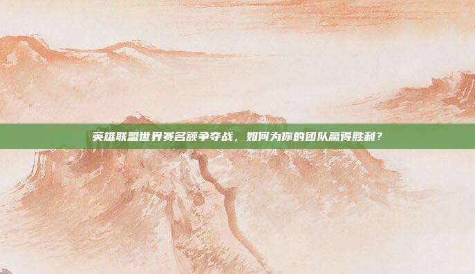 英雄联盟世界赛名额争夺战,如何为你的团队赢得胜利?