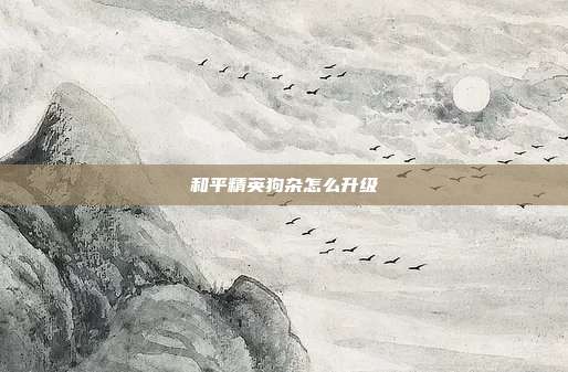 和平精英狗杂怎么升级
