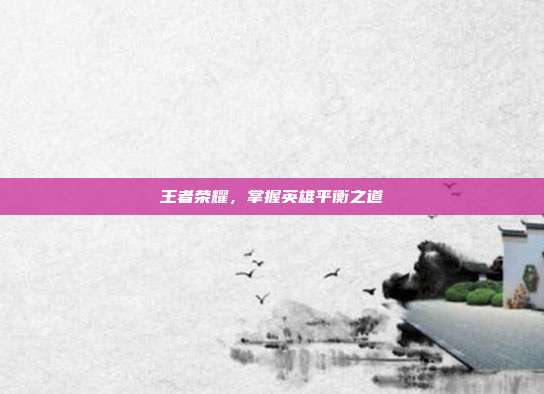 王者荣耀，掌握英雄平衡之道