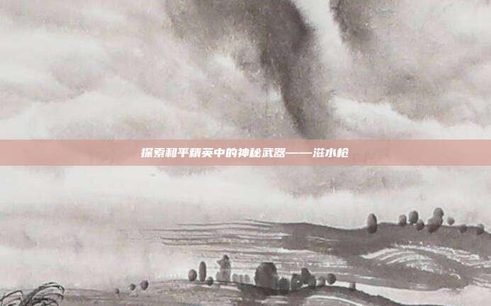 探索和平精英中的神秘武器——滋水枪