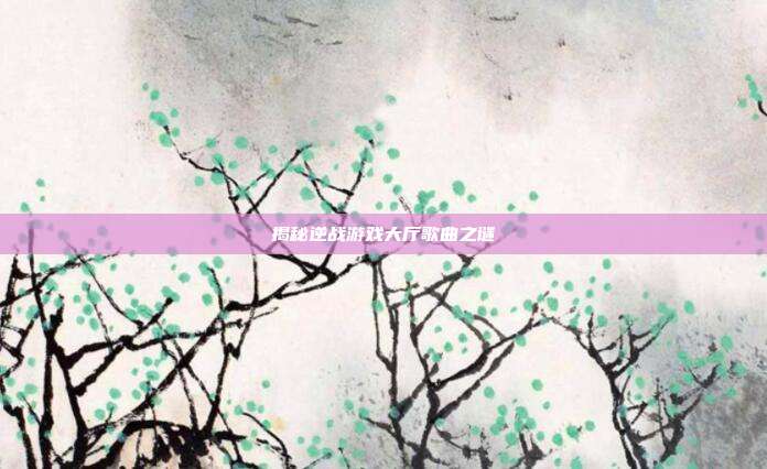揭秘逆战游戏大厅歌曲之谜