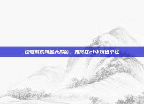 沙雕游戏网名大揭秘，如何在cf中玩出个性