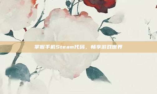 掌握手机Steam代码，畅享游戏世界