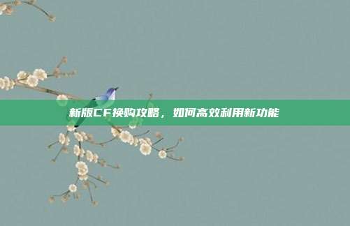 新版CF换购攻略，如何高效利用新功能