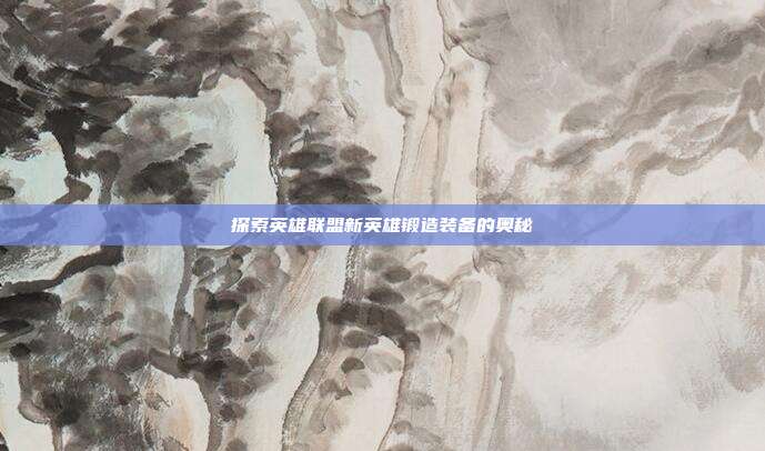 探索英雄联盟新英雄锻造装备的奥秘