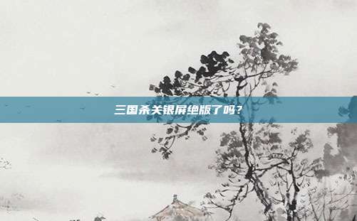三国杀关银屏绝版了吗?