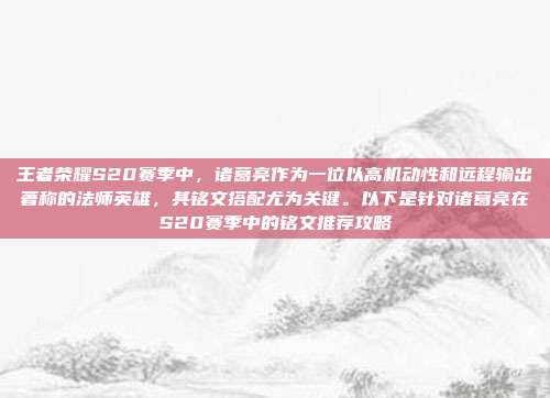 王者荣耀S20赛季中,诸葛亮作为一位以高机动性和远程输出著称的法师英雄,其铭文搭配尤为关键。以下是针对诸葛亮在S20赛季中的铭文推荐攻略