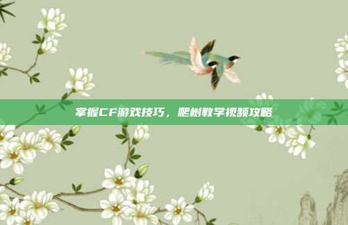掌握CF游戏技巧，爬树教学视频攻略