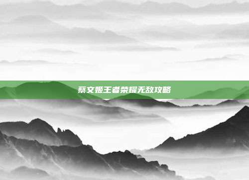 蔡文姬王者荣耀无敌攻略