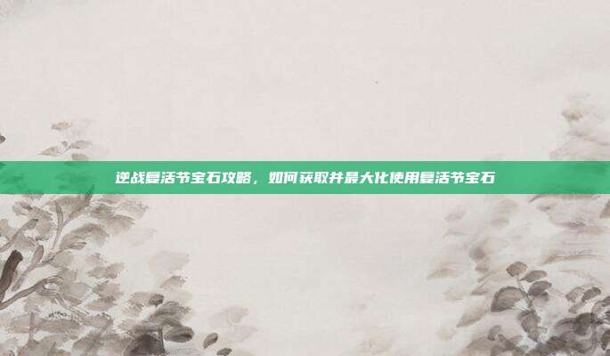 逆战复活节宝石攻略,如何获取并最大化使用复活节宝石