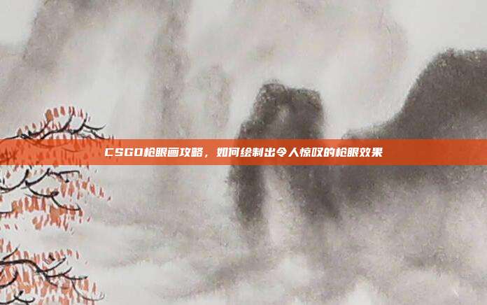 CSGO枪眼画攻略,如何绘制出令人惊叹的枪眼效果