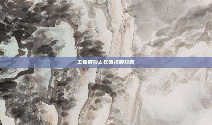 王者荣耀去衣图视频攻略