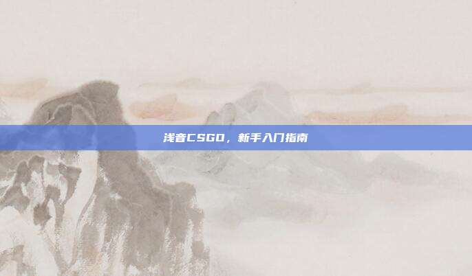浅音CSGO，新手入门指南