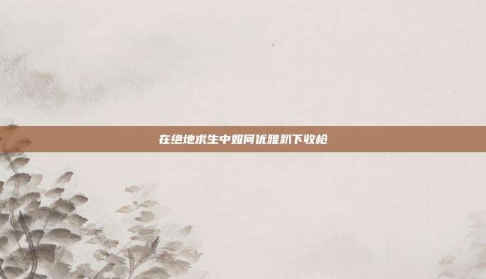 在绝地求生中如何优雅趴下收枪