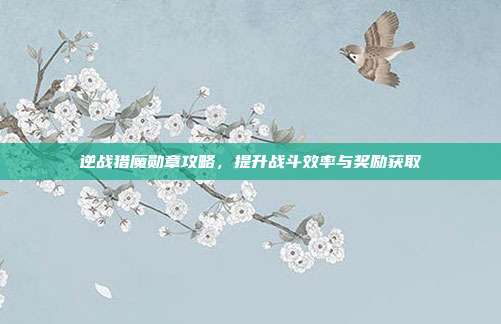 逆战猎魔勋章攻略，提升战斗效率与奖励获取