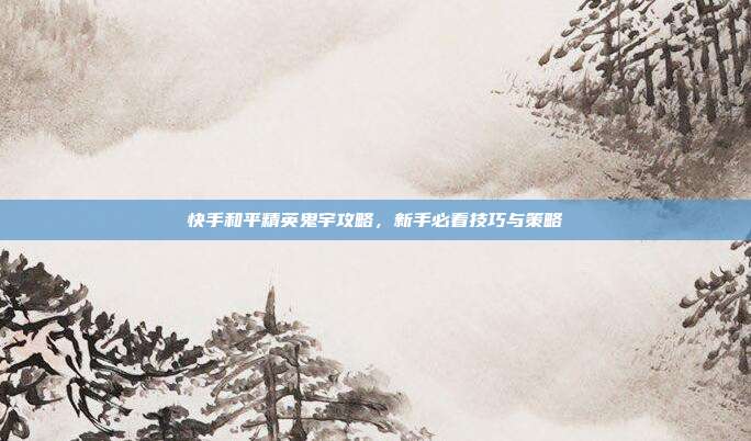快手和平精英鬼宇攻略，新手必看技巧与策略
