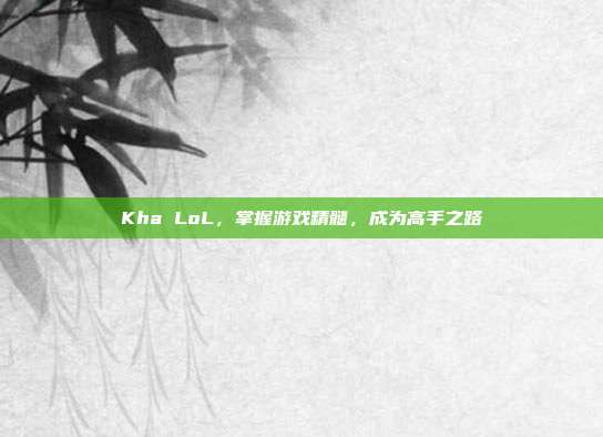 Kha LoL，掌握游戏精髓，成为高手之路