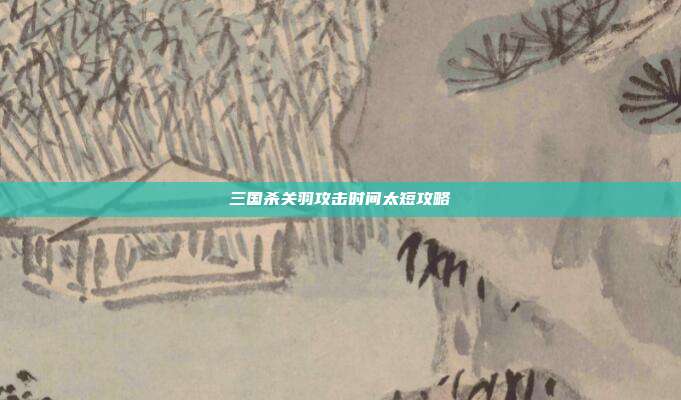 三国杀关羽攻击时间太短攻略