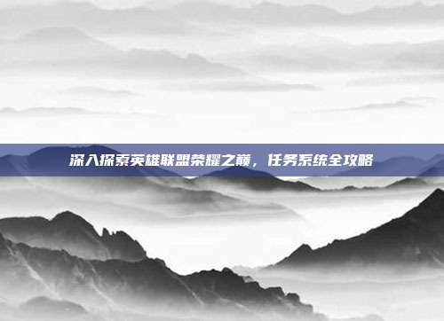 深入探索英雄联盟荣耀之巅,任务系统全攻略