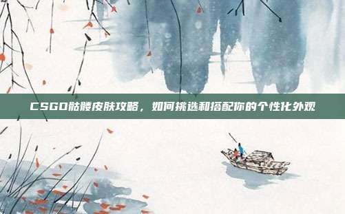 CSGO骷髅皮肤攻略,如何挑选和搭配你的个性化外观