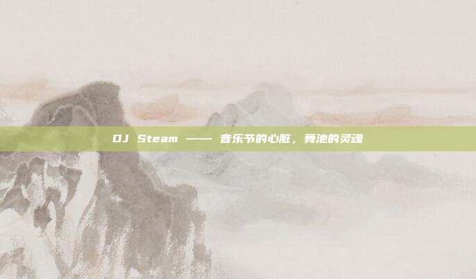 DJ Steam —— 音乐节的心脏，舞池的灵魂
