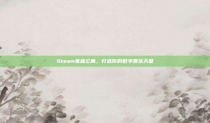 Steam家庭公寓,打造你的数字娱乐天堂