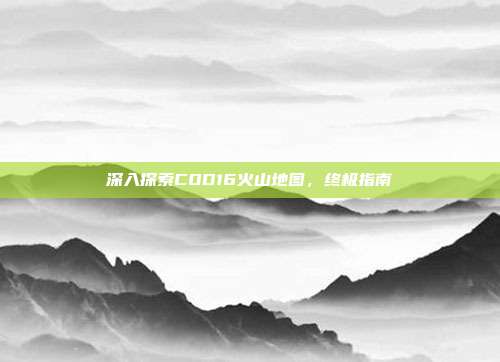 深入探索COD16火山地图,终极指南