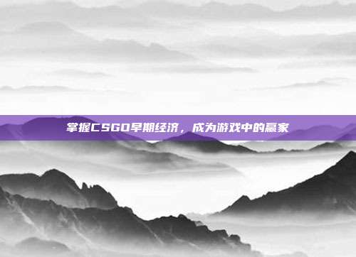 掌握CSGO早期经济，成为游戏中的赢家