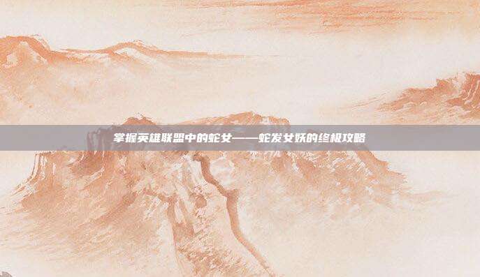 掌握英雄联盟中的蛇女——蛇发女妖的终极攻略