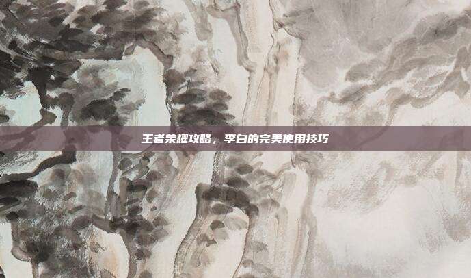 王者荣耀攻略,李白的完美使用技巧
