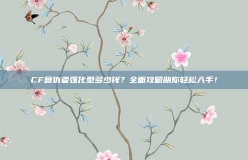 CF复仇者强化型多少钱？全面攻略助你轻松入手！