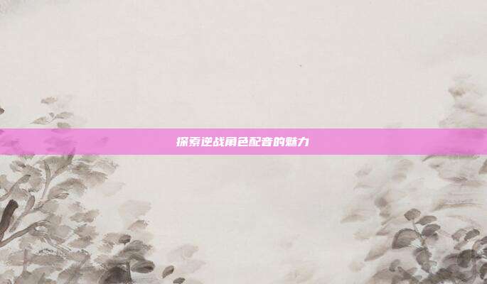 探索逆战角色配音的魅力