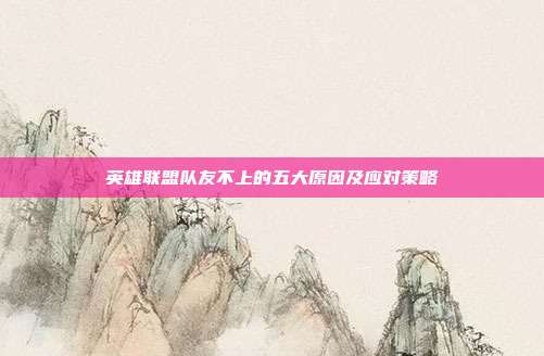 英雄联盟队友不上的五大原因及应对策略