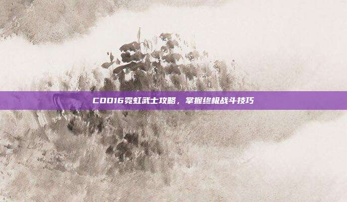 COD16霓虹武士攻略,掌握终极战斗技巧