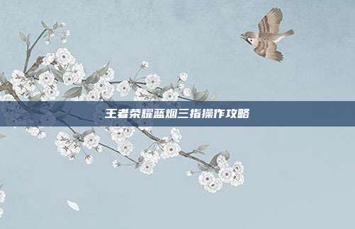 王者荣耀蓝烟三指操作攻略