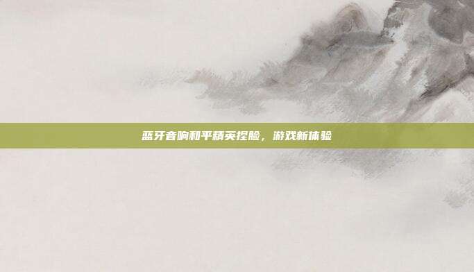 蓝牙音响和平精英捏脸，游戏新体验