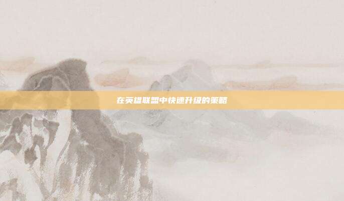 在英雄联盟中快速升级的策略